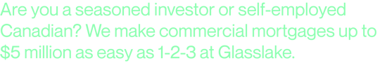 Are you a seasoned investor or self-employed Canadian? We make commercial mortgages up to $5million as easy as 1-2-3 at Glasslake.